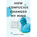How Confucius Changed My Mind: And What He Can Teach You about the Art of Being Human