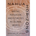 Nahua Horizons: Writing, Persuasion, and Futurities in Colonial Mexico