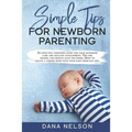 Simple Tips for Newborn Parenting: An effective parenting guide for your newborns care and healthy development. Tips for feeding and proven sleep solu