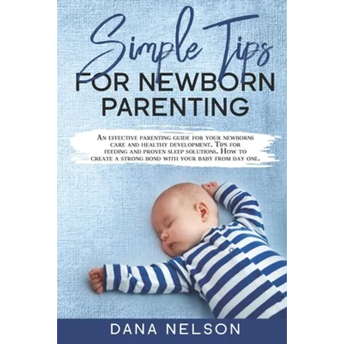 Simple Tips for Newborn Parenting: An effective parenting guide for your newborns care and healthy development. Tips for feeding and proven sleep solu