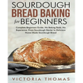 Sourdough Bread Baking for Beginners: Complete Beginner's Guide. No Baking Tools. No Experience. From Sourdough Starter to Delicious Home-Made Sourdou