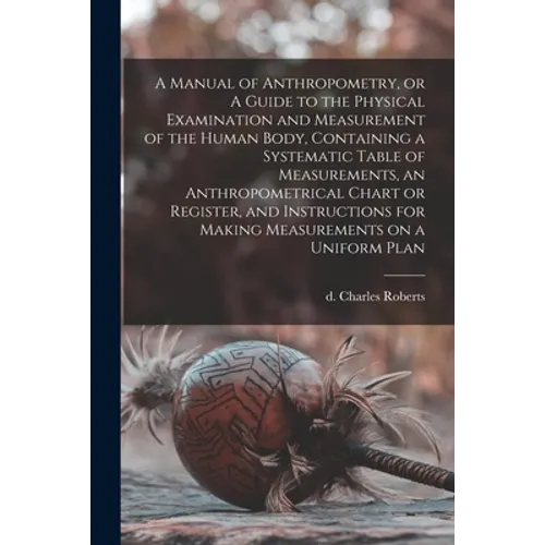 A Manual of Anthropometry, or A Guide to the Physical Examination and Measurement of the Human Body, Containing a Systematic Table of Measurements, an