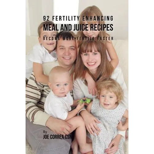 92 Fertility Enhancing Meal and Juice Recipes: Become More Fertile Faster