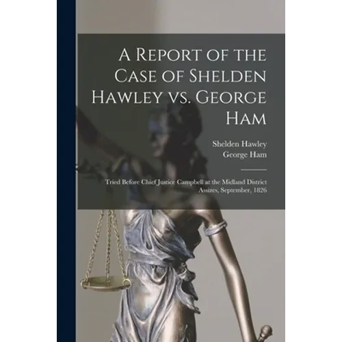 A Report of the Case of Shelden Hawley Vs. George Ham [microform]: Tried Before Chief Justice Campbell at the Midland District Assizes, September, 182