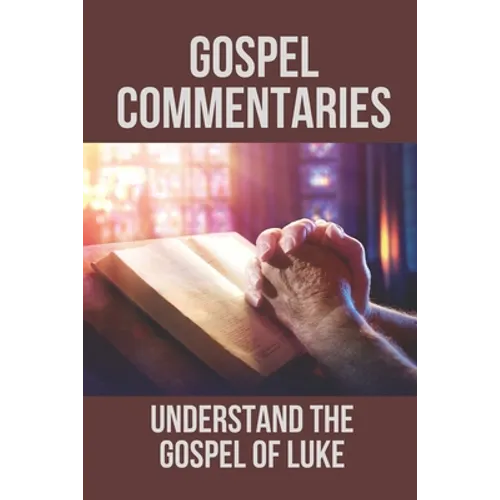 Gospel Commentaries: Understand The Gospel Of Luke: Discover Commentaries On The Gospel Of Luke