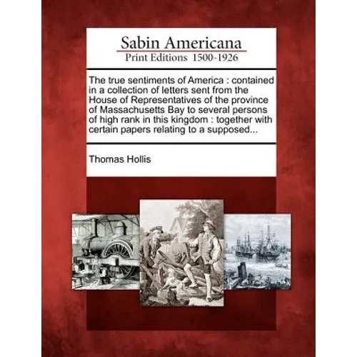The True Sentiments of America: Contained in a Collection of Letters Sent from the House of Representatives of the Province of Massachusetts Bay to Se