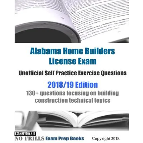 Alabama Home Builders License Exam Unofficial Self Practice Exercise Questions 2018/19 Edition: 130+ questions focusing on building construction techn