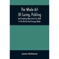 The Whole Art Of Curing, Pickling, And Smoking Meat And Fish, Both In The British And Foreign Modes: With Many Useful Miscellaneous Receipts, And Full