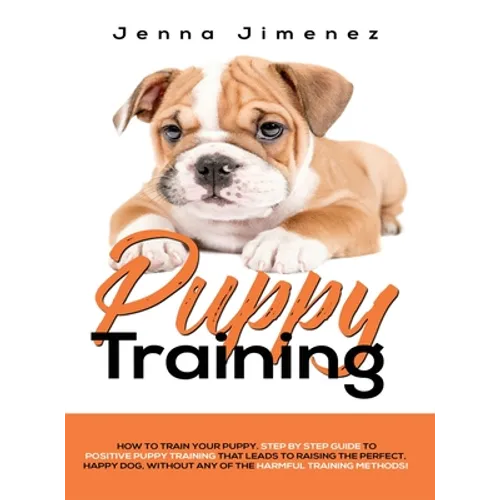 Puppy Training: A Step By Step Guide to Positive Puppy Training That Leads to Raising the Perfect, Happy Dog, Without Any of the Harmful Training Meth