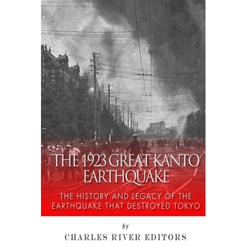 The 1923 Great Kanto Earthquake: The History and Legacy of the Earthquake That Destroyed Tokyo