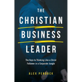 The Christian Business Leader: The Keys to Thinking Like a Christ Follower in a Corporate Jungle