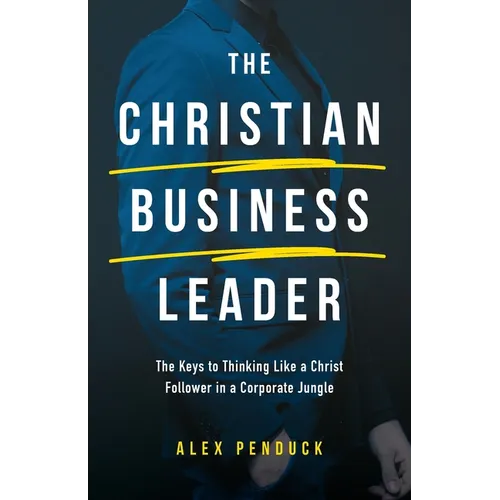 The Christian Business Leader: The Keys to Thinking Like a Christ Follower in a Corporate Jungle