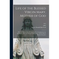 Life of the Blessed Virgin Mary, Mother of God: With the History of the Devotion to her: Completed by the Traditions of East, the Writings of the Fath