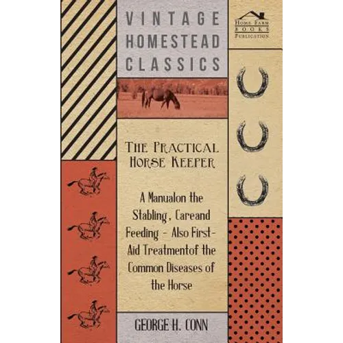 The Practical Horse Keeper - A Manual On The Stabling, Care And Feeding - Also First-Aid Treatment Of The Common Diseases Of The Horse