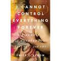 I Cannot Control Everything Forever: A Memoir of Motherhood, Science, and Art