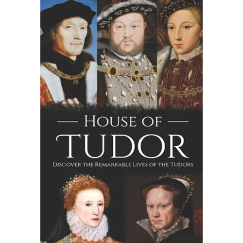 House of Tudor: Discover the Remarkable Lives of the Tudors