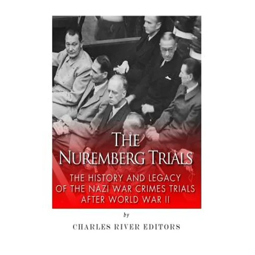 The Nuremberg Trials: The History and Legacy of the Nazi War Crimes Trials After World War II