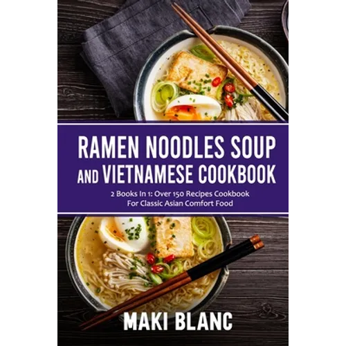 Ramen Noodle Soup And Vietnamese Cookbook: 2 Books In 1: Over 150 Recipes For Classic Asian Comfort Food