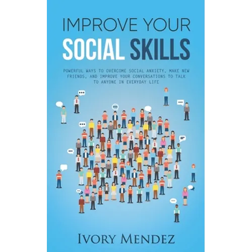 Improve Your Social Skills: Powerful Ways to Overcome Social Anxiety, Make New Friends, and Improve Your Conversations to Talk to Anyone in Everyd