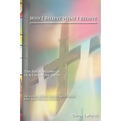 Why I Believe What I Believe: The Foundations of Our Christian Faith