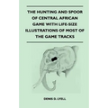 The Hunting and Spoor of Central African Game With Life-Size Illustrations of Most of the Game Tracks