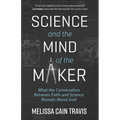 Science and the Mind of the Maker: What the Conversation Between Faith and Science Reveals about God