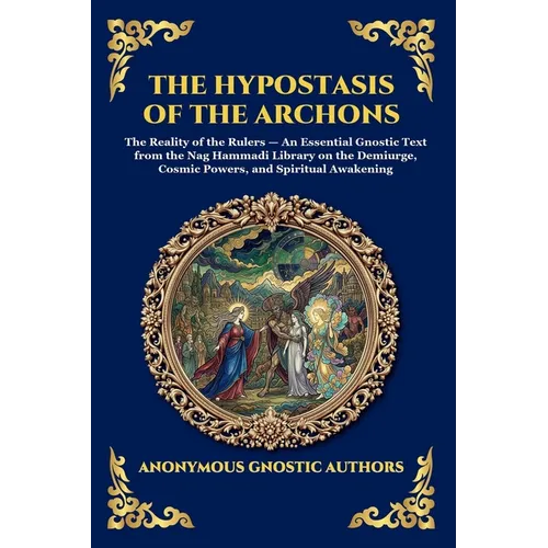 The Hypostasis of the Archons: The Reality of the Rulers - An Essential Gnostic Text from the Nag Hammadi Library on the Demiurge, Cosmic Powers, and