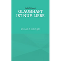 Glaubhaft ist nur Liebe: Leben, als ob es Gott gibt