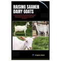 Raising Saanen Dairy Goats: A Comprehensive Care and Farming Guide to Saanen Goat, Covering All the Essential Tips for Housing, Feeding, Breeding,