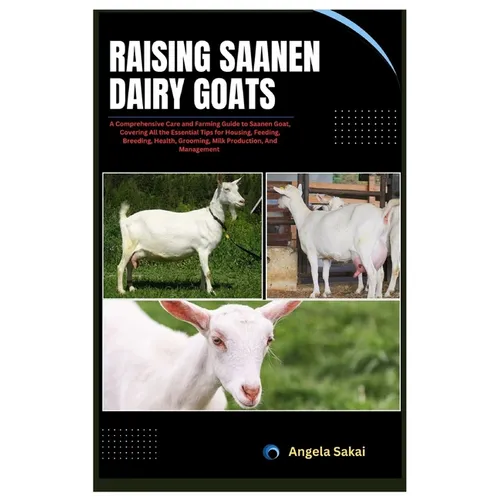 Raising Saanen Dairy Goats: A Comprehensive Care and Farming Guide to Saanen Goat, Covering All the Essential Tips for Housing, Feeding, Breeding,