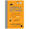 The Guerilla Art Guide: Everything You Need to Put Your Message Out Into the World--For Fun, Nonprofit, and World Domination