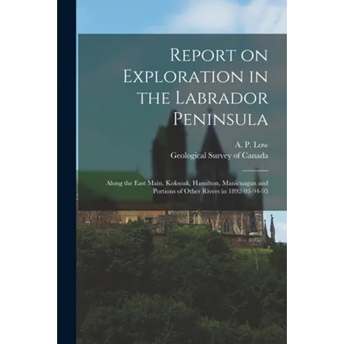 Report on Exploration in the Labrador Peninsula [microform]: Along the East Main, Koksoak, Hamilton, Manicuagan and Portions of Other Rivers in 1892-9