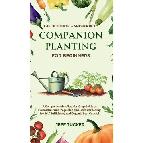 The Ultimate Handbook to Companion Planting for Beginners: A Comprehensive, Step-by-Step Guide to Successful Fruit, Vegetable and Herb Gardening for S