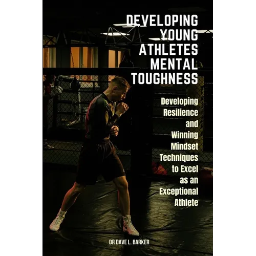 Developing Young Athletes Mental Toughness: Developing Resilience and Winning Mindset Techniques to Excel as an Exceptional Athlete