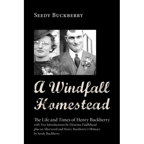 A Windfall Homestead: The Life and Times of Henry Buckberry, with Two Introductions by Efrazima Fiddlehead Plus an Afterword and Henry Buckb