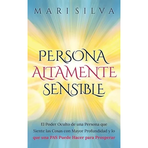 Persona altamente sensible: El poder oculto de una persona que siente las cosas con mayor profundidad y lo que una PAS puede hacer para prosperar