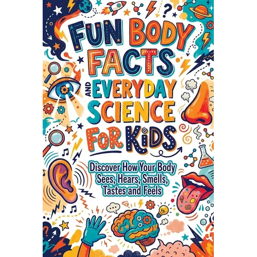 Fun Body Facts and Everyday Science for Kids: Discover How Your Body Sees, Hears, Smells, Tastes and Feels