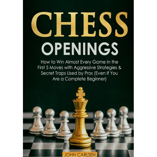 Chess Openings: How to Win Almost Every Game in the First 5 Moves with Aggressive Strategies & Secret Traps Used by Pros (Even If You Are a Complete B