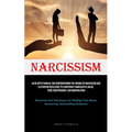Narcissism: An In-Depth Manual For Comprehending The Origins Of Narcissism And Cultivating Resilience To Counteract Narcissistic Abuse, Toxic Codepend