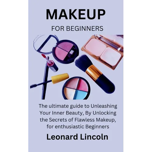 Makeup for Beginners: The ultimate guide to Unleashing Your Inner Beauty, By Unlocking the Secrets of Flawless Makeup, for enthusiastic Beginners