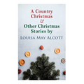 A Country Christmas & Other Christmas Stories by Louisa May Alcott: Christmas Classic