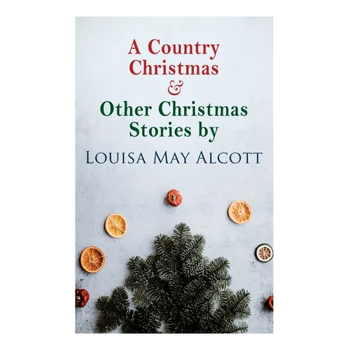 A Country Christmas & Other Christmas Stories by Louisa May Alcott: Christmas Classic