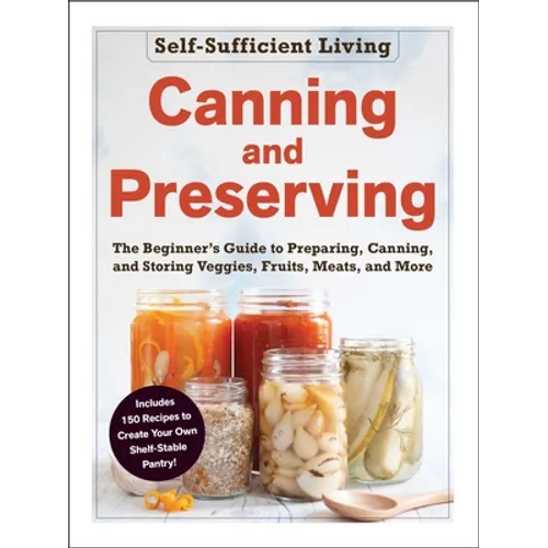 Canning and Preserving: The Beginner's Guide to Preparing, Canning, and Storing Veggies, Fruits, Meats, and More