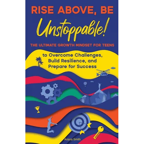 Rise Above, Be Unstoppable!: The Ultimate Growth Mindset for Teens to Overcome Challenges, Build Resilience, and Prepare for Success