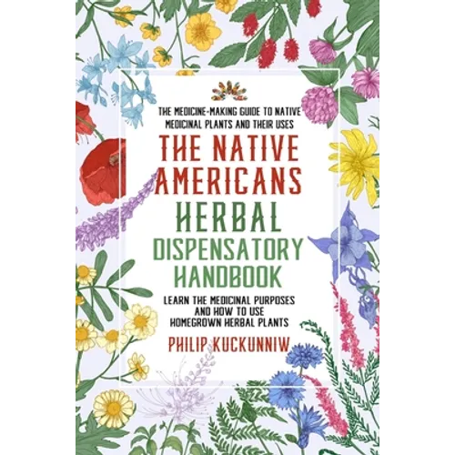 The Native Americans herbal dispensatory HANDBOOK - The medicine-making guide to native medicinal plants and their uses: Learn the medicinal purposes
