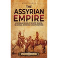 The Assyrian Empire: An Enthralling Overview of the History of Assyria, the Assyrians, and Their Role in Ancient Mesopotamia