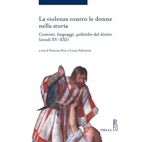 La Violenza Contro Le Donne Nella Storia: Contesti, Linguaggi, Politiche del Diritto (Secoli XV-XXI)