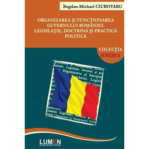 Organizarea Si Functionarea Guvernului Romaniei: Legislatie, Doctrina Si Practica Politica