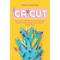 Cricut: Easy Step-by-Step Guide to Learn Everything About the Cricut Machine + 40 Amazing DIY Project Ideas