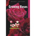 Growing Roses: the complete Easy to follow practical Steps on planting roses, Controlling Pests and Diseases, Pruning, Companion Plan